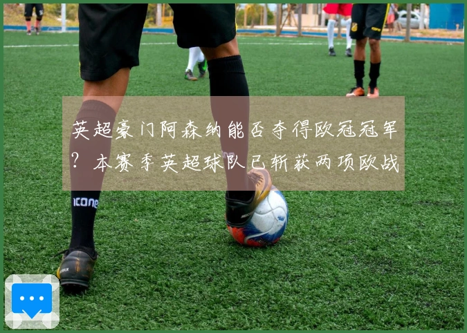 英超豪门阿森纳能否夺得欧冠冠军?本赛季英超球队已斩获两项欧战荣耀