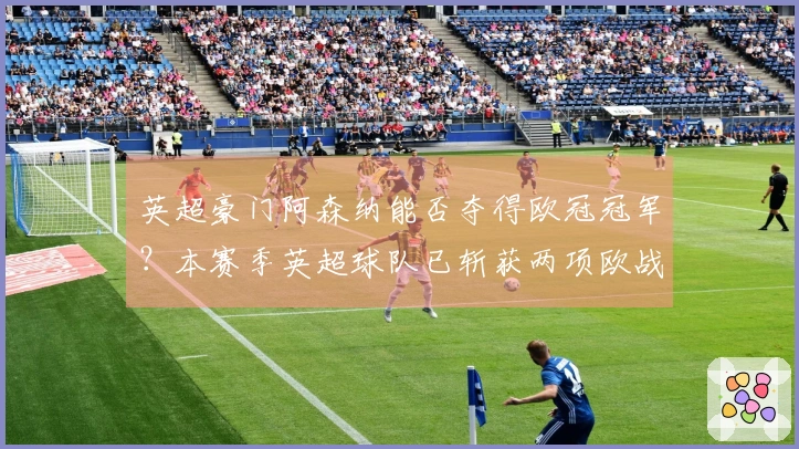 英超豪门阿森纳能否夺得欧冠冠军？本赛季英超球队已斩获两项欧战荣耀